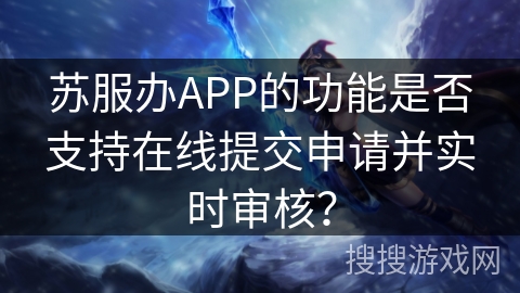 苏服办APP的功能是否支持在线提交申请并实时审核？