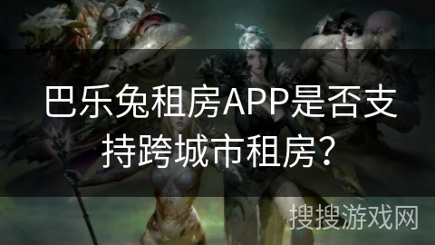 巴乐兔租房APP是否支持跨城市租房？