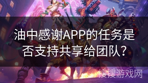 油中感谢APP的任务是否支持共享给团队？