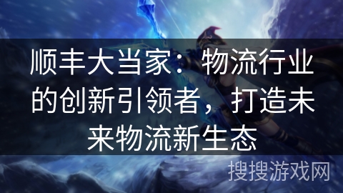 顺丰大当家：物流行业的创新引领者，打造未来物流新生态