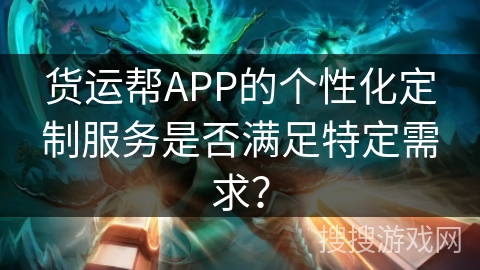 货运帮APP的个性化定制服务是否满足特定需求？