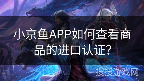 小京鱼APP如何查看商品的进口认证？