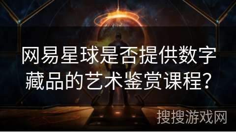 网易星球是否提供数字藏品的艺术鉴赏课程？