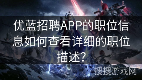 优蓝招聘APP的职位信息如何查看详细的职位描述？