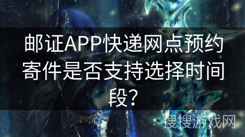 邮证APP快递网点预约寄件是否支持选择时间段？