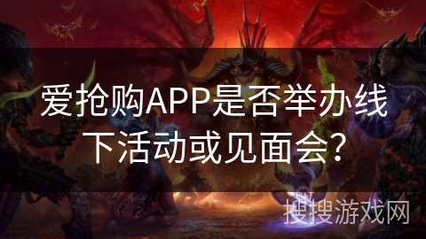 爱抢购APP是否举办线下活动或见面会？