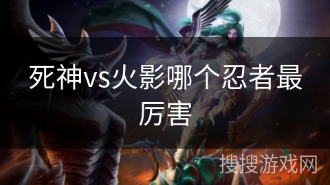 死神vs火影哪个忍者最厉害 死神vs火影哪个忍者最厉害
