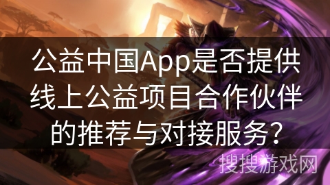 公益中国App是否提供线上公益项目合作伙伴的推荐与对接服务? 公益中国App是否提供线上公益项目合作伙伴的推荐与对接服务?