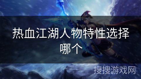热血江湖人物特性选择哪个 热血江湖人物特性选择哪个