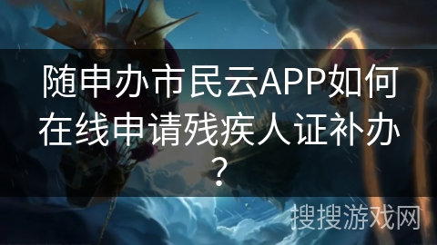 随申办市民云APP如何在线申请残疾人证补办? 随申办市民云APP如何在线申请残疾人证补办?