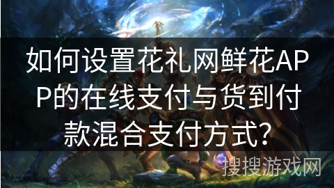 如何设置花礼网鲜花APP的在线支付与货到付款混合支付方式？