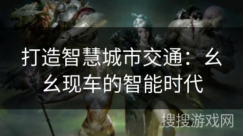打造智慧城市交通：幺幺现车的智能时代