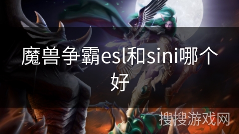魔兽争霸esl和sini哪个好 魔兽争霸esl和sini哪个好