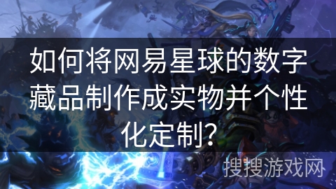 如何将网易星球的数字藏品制作成实物并个性化定制？