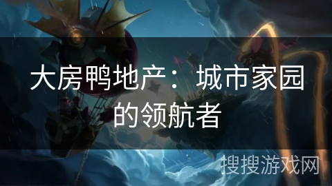 大房鸭地产:城市家园的领航者 大房鸭地产:城市家园的领航者