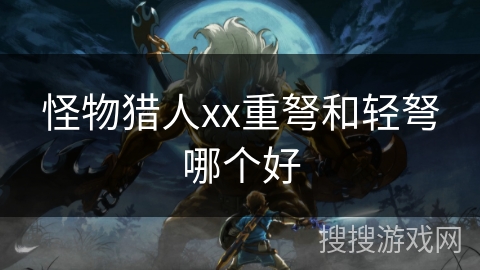 怪物猎人xx重弩和轻弩哪个好