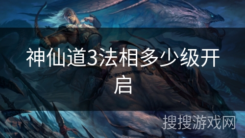 神仙道3法相多少级开启 神仙道3法相多少级开启