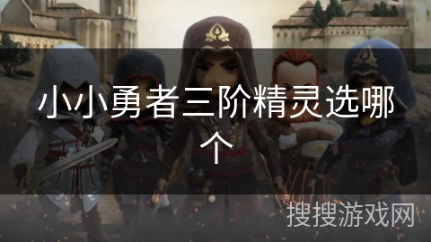 小小勇者三阶精灵选哪个 小小勇者三阶精灵选哪个