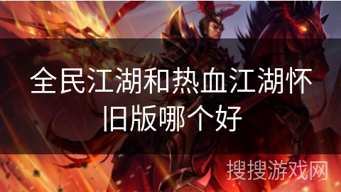 全民江湖和热血江湖怀旧版哪个好 全民江湖和热血江湖怀旧版哪个好
