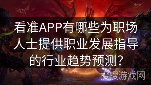 看准APP有哪些为职场人士提供职业发展指导的行业趋势预测？