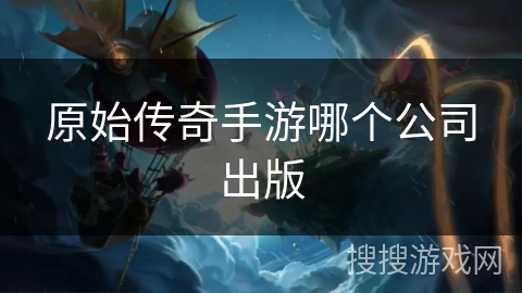 原始传奇手游哪个公司出版