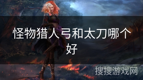怪物猎人弓和太刀哪个好