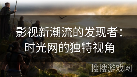 影视新潮流的发现者：时光网的独特视角