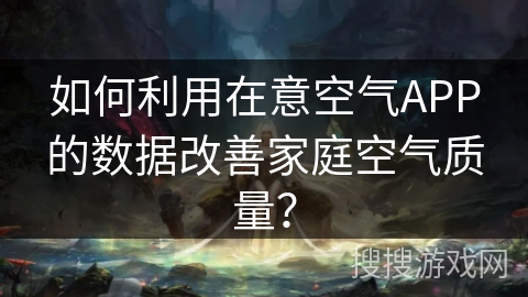 如何利用在意空气APP的数据改善家庭空气质量？