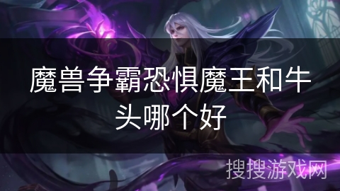 魔兽争霸恐惧魔王和牛头哪个好