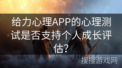 给力心理APP的心理测试是否支持个人成长评估？