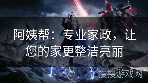 阿姨帮：专业家政，让您的家更整洁亮丽