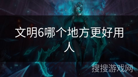 文明6哪个地方更好用人