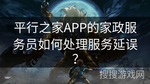 平行之家APP的家政服务员如何处理服务延误？
