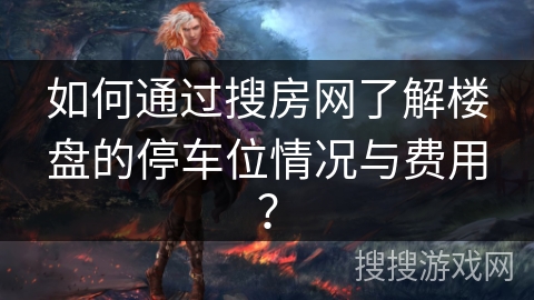 如何通过搜房网了解楼盘的停车位情况与费用？