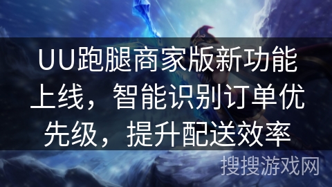 UU跑腿商家版新功能上线,智能识别订单优先级,提升配送效率 UU跑腿商家版新功能上线,智能识别订单优先级,提升配送效率