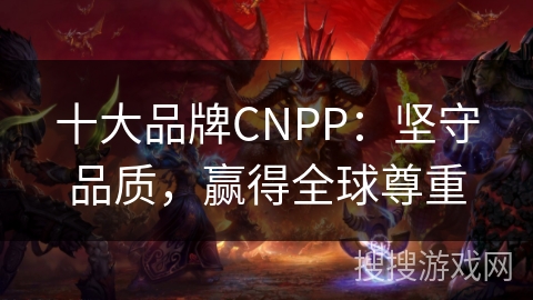 十大品牌CNPP：坚守品质，赢得全球尊重