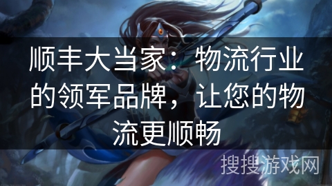 顺丰大当家：物流行业的领军品牌，让您的物流更顺畅