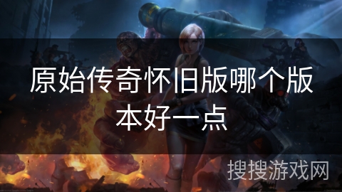 原始传奇怀旧版哪个版本好一点