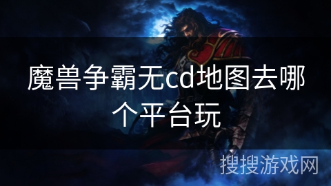 魔兽争霸无cd地图去哪个平台玩