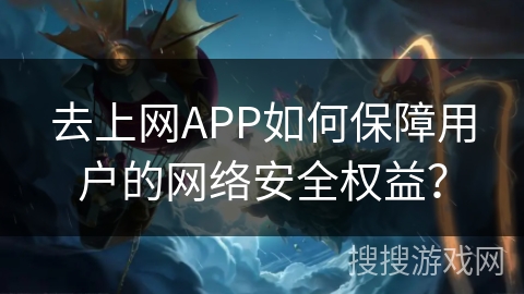 去上网APP如何保障用户的网络安全权益？