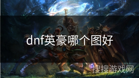 dnf英豪哪个图好 dnf英豪哪个图好