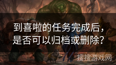 到喜啦的任务完成后，是否可以归档或删除？