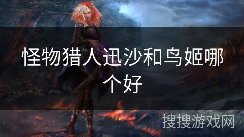 怪物猎人迅沙和鸟姬哪个好