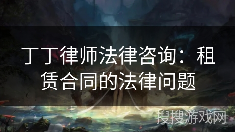 丁丁律师法律咨询：租赁合同的法律问题