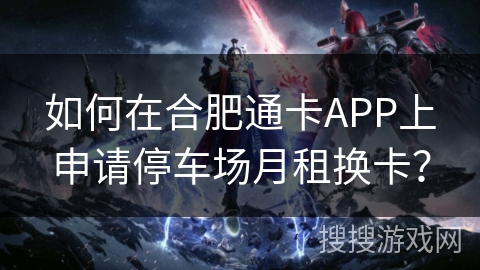 如何在合肥通卡APP上申请停车场月租换卡? 如何在合肥通卡APP上申请停车场月租换卡?