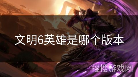 文明6英雄是哪个版本 文明6英雄是哪个版本