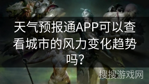 天气预报通APP可以查看城市的风力变化趋势吗? 天气预报通APP可以查看城市的风力变化趋势吗?