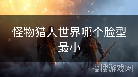 怪物猎人世界哪个脸型最小 怪物猎人世界哪个脸型最小