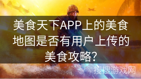 美食天下APP上的美食地图是否有用户上传的美食攻略？