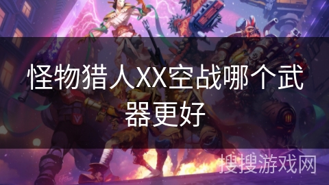 怪物猎人XX空战哪个武器更好 怪物猎人XX空战哪个武器更好